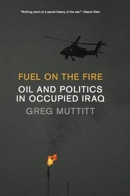 Fuel on the Fire: Oil and Politics in Occupied Iraq by Muttitt, Greg