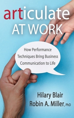 Articulate at Work: How Performance Techniques Bring Business Communication to Life by Miller, Robin A.