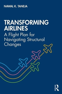 Transforming Airlines: A Flight Plan for Navigating Structural Changes by Taneja, Nawal K.
