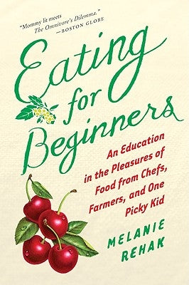 Eating for Beginners: An Education in the Pleasures of Food from Chefs, Farmers, and One Picky Kid by Rehak, Melanie