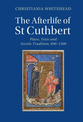 The Afterlife of St Cuthbert: Place, Texts and Ascetic Tradition, 690-1500 by Whitehead, Christiania
