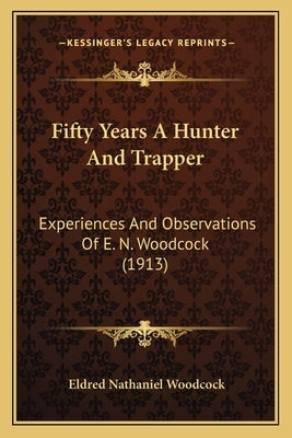 Fifty Years a Hunter and Trapper: Experiences and Observations of E. N. Woodcock (1913) by Woodcock, Eldred Nathaniel