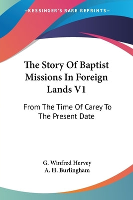 The Story Of Baptist Missions In Foreign Lands V1: From The Time Of Carey To The Present Date by Hervey, G. Winfred