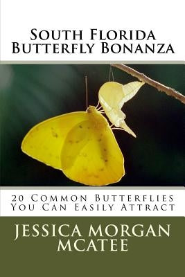 South Florida Butterfly Bonanza: 20 Common Butterflies You Can Easily Attract by McAtee, Jessica Morgan