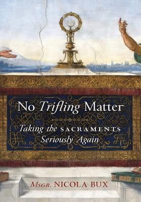 No Trifling Matter: Taking the Sacraments Seriously Again by Bux, Msgr Nicola