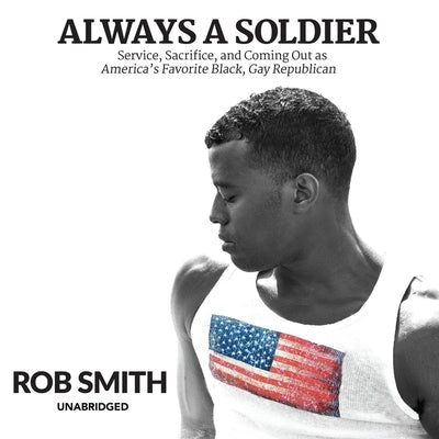 Always a Soldier: Service, Sacrifice, and Coming Out as America's Favorite Black, Gay Republican by Smith, Rob