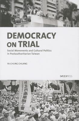 Democracy on Trial: Social Movements and Cultural Politics in Post-Authoritarian Taiwan by Chuang, Ya-Chung