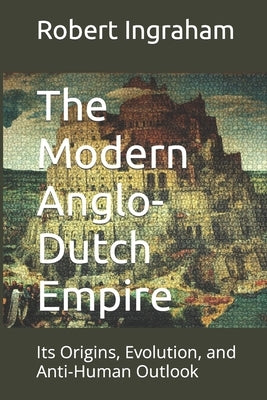 The Modern Anglo-Dutch Empire: Its Origins, Evolution, and Anti-Human Outlook by Ingraham, Robert