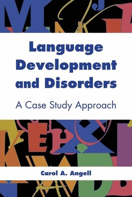 Language Development and Disorders: A Case Study Approach: A Case Study Approach by Angell, Carol A.