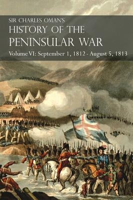 Sir Charles Oman's History of the Peninsular War Volume VI: September 1, 1812 - August 5, 1813 The Siege of Burgos, the Retreat from Burgos, the Campa by Oman, Charles