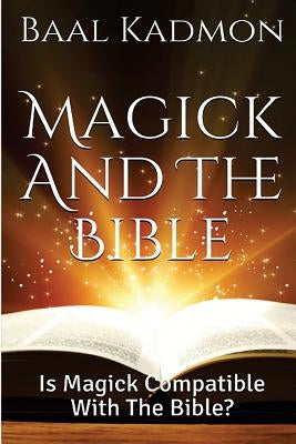 Magick and the Bible: Is Magick Compatible with the Bible? by Kadmon, Baal