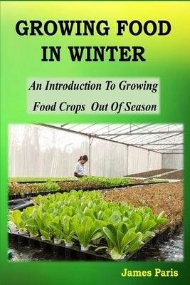 Growing Food In Winter: An Introduction To Growing Food Crops Out Of Season by Paris, James