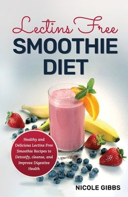 Lectins Free Smoothie Diet: Healthy and Delicious Lectins Free Smoothie Recipes to Detoxify, Cleanse, and Improve Digestive Health by Gibbs, Nicole