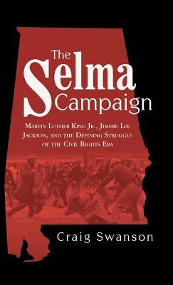 The Selma Campaign: Martin Luther King Jr., Jimmie Lee Jackson, and the Defining Struggle of the Civil Rights Era by Swanson, Craig