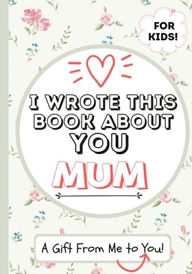 I Wrote This Book About You Mum: A Child's Fill in The Blank Gift Book For Their Special Mum Perfect for Kid's 7 x 10 inch by Publishing Group, The Life Graduate