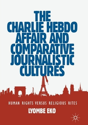 The Charlie Hebdo Affair and Comparative Journalistic Cultures: Human Rights Versus Religious Rites by Eko, Lyombe