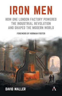 Iron Men: How One London Factory Powered the Industrial Revolution and Shaped the Modern World by Waller, David