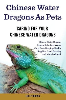 Chinese Water Dragons as Pets: Chinese Water Dragons General Info, Purchasing, Care, Cost, Keeping, Health, Supplies, Food, Breeding and More Include by Brown, Lolly