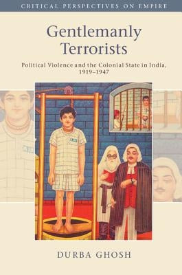 Gentlemanly Terrorists: Political Violence and the Colonial State in India, 1919-1947 by Ghosh, Durba