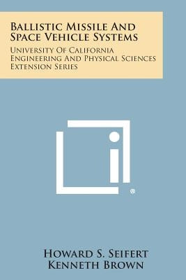 Ballistic Missile and Space Vehicle Systems: University of California Engineering and Physical Sciences Extension Series by Seifert, Howard S.