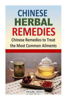Chinese Herbal Remedies: Chinese Remedies to Treat the Most Common Ailments by Croley, Megan