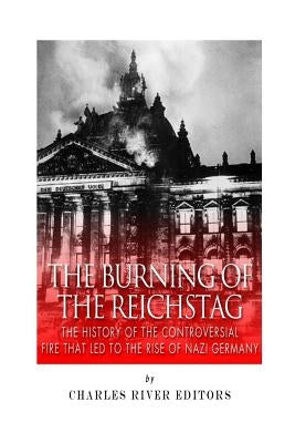 The Burning of the Reichstag: The History of the Controversial Fire That Led to the Rise of Nazi Germany by Charles River Editors