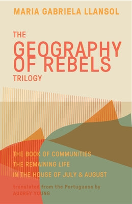 Geography of Rebels Trilogy: The Book of Communities, the Remaining Life, and in the House of July & August by Llansol, Maria Gabriela