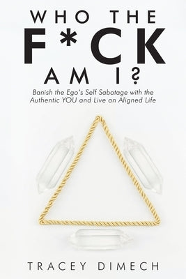 Who the F*Ck Am I?: Banish the Ego's Self Sabotage with the Authentic You and Live an Aligned Life by Dimech, Tracey