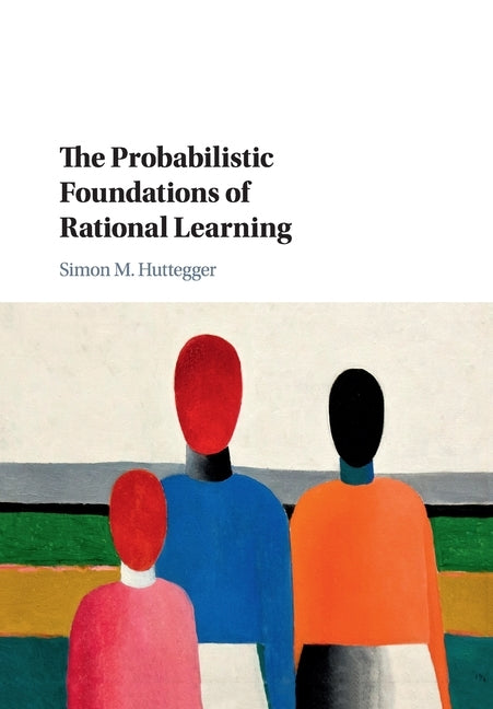 The Probabilistic Foundations of Rational Learning by Huttegger, Simon M.