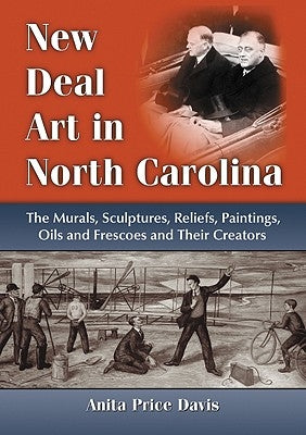New Deal Art in North Carolina: The Murals, Sculptures, Reliefs, Paintings, Oils and Frescoes and Their Creators by Davis, Anita Price