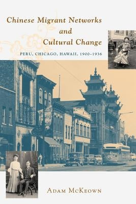 Chinese Migrant Networks and Cultural Change: Peru, Chicago, and Hawaii 1900-1936 by McKeown, Adam