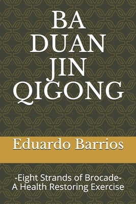 Ba Duan Jin Qi Gong: -Eight Strands of Brocade- Health Restoring Exercise by Barrios, Eduardo