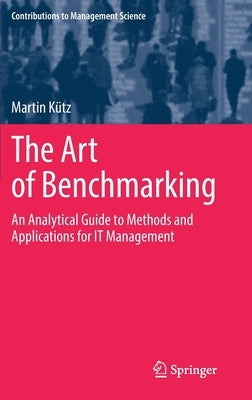 The Art of Benchmarking: An Analytical Guide to Methods and Applications for It Management by Kütz, Martin