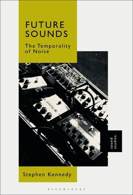 Future Sounds: The Temporality of Noise by Kennedy, Stephen