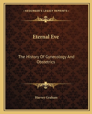 Eternal Eve: The History Of Gynecology And Obstetrics by Graham, Harvey