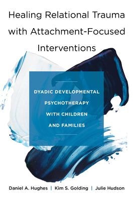 Healing Relational Trauma with Attachment-Focused Interventions: Dyadic Developmental Psychotherapy with Children and Families by Hughes, Daniel A.