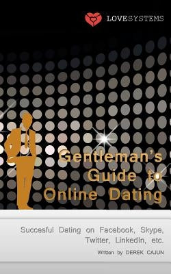 Gentleman's Guide to Online Dating: Succesful Dating on Facebook, Skype, Twitter, LinkedIn, etc. by Cajun, Derek