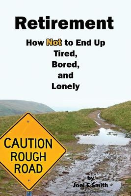 Retirement: How Not To End Up Tired, Bored and Lonely by Smith, Joel E.