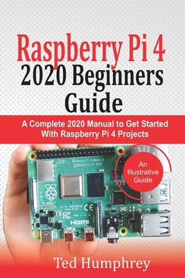 Raspberry Pi 4 2020 Beginners Guide: A Complete 2020 Manual to get started with Raspberry pi 4 Projects by Humphrey, Ted