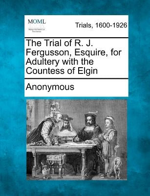 The Trial of R. J. Fergusson, Esquire, for Adultery with the Countess of Elgin by Anonymous