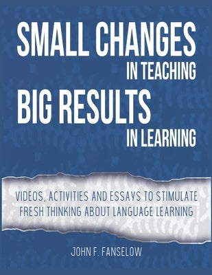 Small Changes in Teaching Big Results in Learning: Videos, activities and essays to stimulate fresh thinking about language learning and teaching by Fanselow, John F.