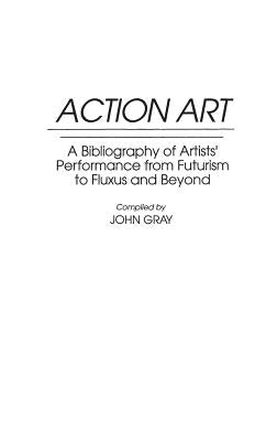 Action Art: A Bibliography of Artists' Performance from Futurism to Fluxus and Beyond by Gray, John
