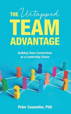 The Untapped Team Advantage: Building Team Connections as a Leadership Choice by Cauwelier, Peter
