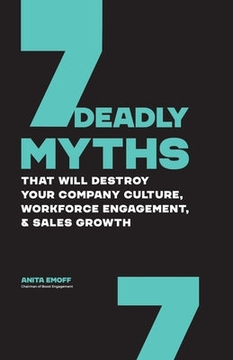 7 Deadly Myths: That Will Destroy Your Company Culture, Workforce Engagement, & Sales Growth by Emoff, Anita