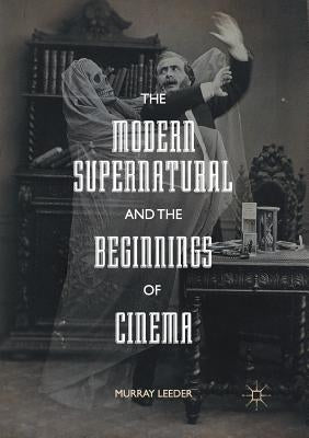 The Modern Supernatural and the Beginnings of Cinema by Leeder, Murray