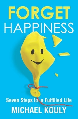 Forget Happiness: Seven Steps to a Fulfilled Life by Kouly, Michael
