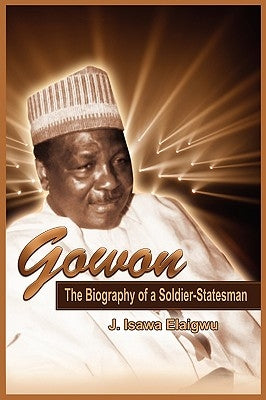 Gowon: The Biography of a Soldier-Statesman by Elaigwu, Isawa J.