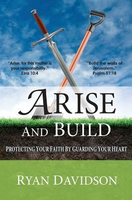 Arise and Build: Protecting Your Faith by Guarding Your Heart by Davidson, Ryan