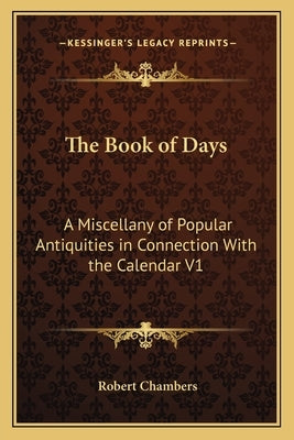 The Book of Days: A Miscellany of Popular Antiquities in Connection with the Calendar V1 by Chambers, Robert