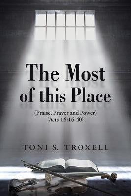The Most of this Place: (Praise, Prayer and Power) {Acts 16:16-40} by Troxell, Toni S.